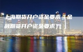 上海期货开户资金要求（金融期货开户资金要求）
