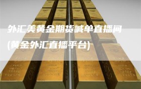 外汇美黄金期货喊单直播间(黄金外汇直播平台)