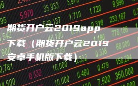 期货开户云2019app下载（期货开户云2019安卓手机版下载）