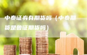 中泰证券有期货吗（中泰期货是鲁证期货吗）