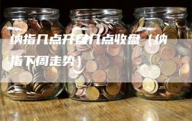纳指几点开盘几点收盘（纳指下周走势）