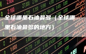 全球哪里石油最多（全球哪里石油最多的地方）
