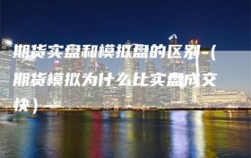 期货实盘和模拟盘的区别（期货模拟为什么比实盘成交快）