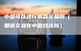 中国可以进行期货交易吗（期货交易在中国合法吗）