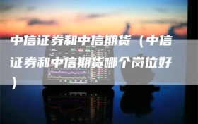 中信证券和中信期货（中信证券和中信期货哪个岗位好）