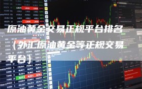 原油黄金交易正规平台排名（外汇原油黄金等正规交易平台）