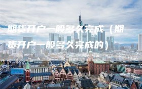 期货开户一般多久完成（期货开户一般多久完成的）