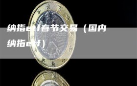 纳指etf春节交易（国内纳指etf）