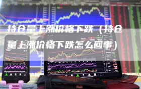 持仓量上涨价格下跌（持仓量上涨价格下跌怎么回事）