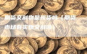 期货交割物是现货吗（期货市场有实物交割吗）