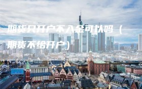 期货只开户不入金可以吗（期货不给开户）