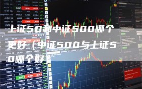 上证50和中证500哪个更好（中证500与上证50哪个好）