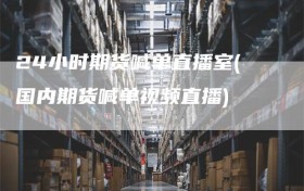 24小时期货喊单直播室(国内期货喊单视频直播)