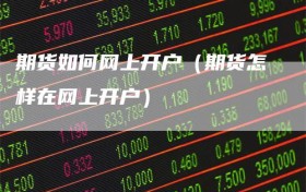 期货如何网上开户（期货怎样在网上开户）