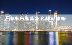上海东方期货怎么样可靠吗