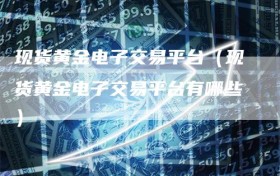 现货黄金电子交易平台（现货黄金电子交易平台有哪些）
