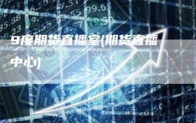 9度期货直播室(期货直播中心)