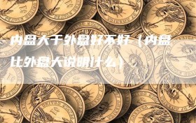 内盘大于外盘好不好（内盘比外盘大说明什么）