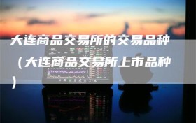 大连商品交易所的交易品种（大连商品交易所上市品种）