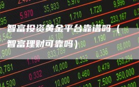 智富投资黄金平台靠谱吗（智富理财可靠吗）