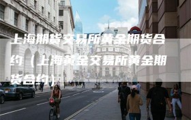 上海期货交易所黄金期货合约（上海黄金交易所黄金期货合约）
