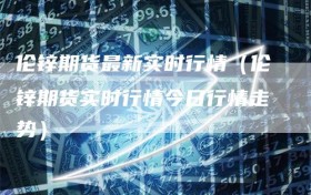 伦锌期货最新实时行情（伦锌期货实时行情今日行情走势）