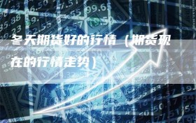 冬天期货好的行情（期货现在的行情走势）