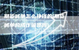 期货喊单怎么挣钱的(期货喊单构成诈骗罪吗)