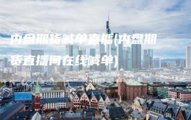 内盘期货喊单直播(内盘期货直播间在线喊单)