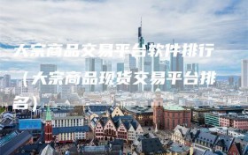 大宗商品交易平台软件排行（大宗商品现货交易平台排名）