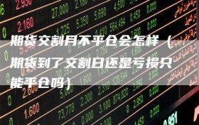 期货交割月不平仓会怎样（期货到了交割日还是亏损只能平仓吗）