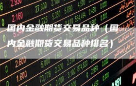 国内金融期货交易品种（国内金融期货交易品种排名）