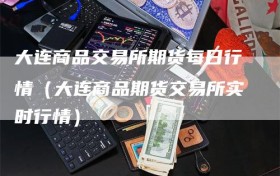 大连商品交易所期货每日行情（大连商品期货交易所实时行情）