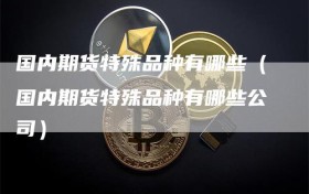 国内期货特殊品种有哪些（国内期货特殊品种有哪些公司）