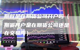 期权是在期货公司开户吗（期货开户是在期货公司还是在交易所）