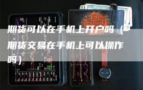 期货可以在手机上开户吗（期货交易在手机上可以操作吗）