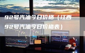 92号汽油今日价格（江西92号汽油今日价格表）
