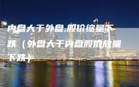 内盘大于外盘,股价缩量下跌（外盘大于内盘股价放量下跌）