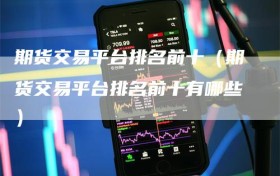 期货交易平台排名前十（期货交易平台排名前十有哪些）