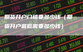 期货开户门槛要多少钱（期货开户最低需要多少钱）