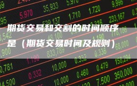 期货交易和交割的时间顺序是（期货交易时间及规则）