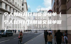 个人如何打印期货交易单（个人如何打印期货交易单据）