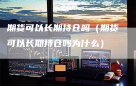 期货可以长期持仓吗（期货可以长期持仓吗为什么）