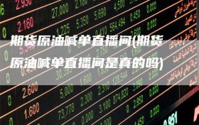 期货原油喊单直播间(期货原油喊单直播间是真的吗)