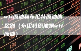 wti原油和布伦特原油的区别（布伦特原油跟wti原油）