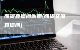 期货直播间谢雨(期货交流直播间)