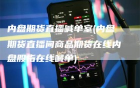 内盘期货直播喊单室(内盘期货直播间商品期货在线内盘股指在线喊单)