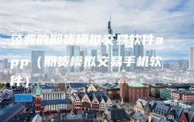 免费的期货模拟交易软件app（期货模拟交易手机软件）
