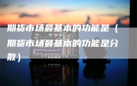 期货市场最基本的功能是（期货市场最基本的功能是分散）