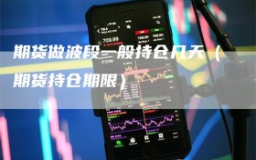 期货做波段一般持仓几天（期货持仓期限）